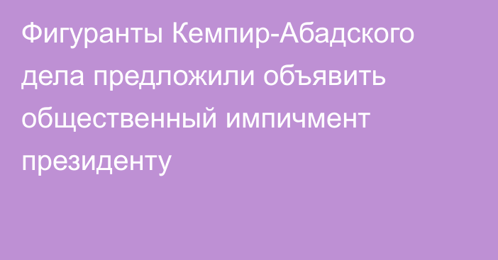 Фигуранты Кемпир-Абадского дела предложили объявить общественный импичмент президенту