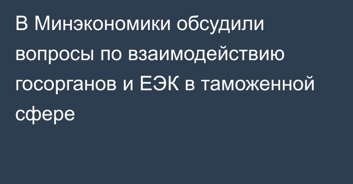 В Минэкономики обсудили вопросы по взаимодействию госорганов и ЕЭК в таможенной сфере