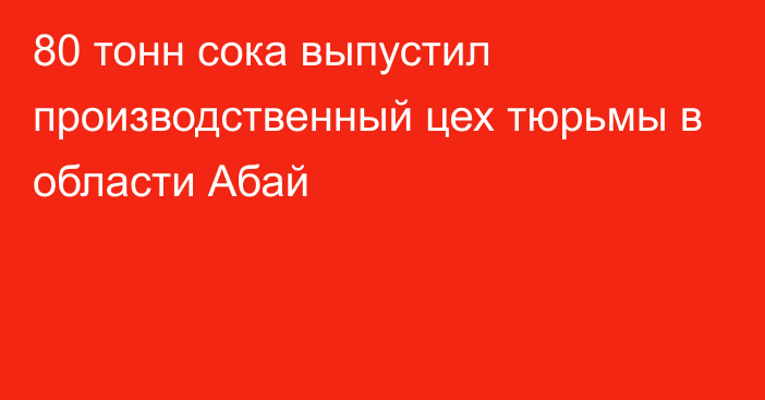 80 тонн сока выпустил производственный цех тюрьмы в области Абай