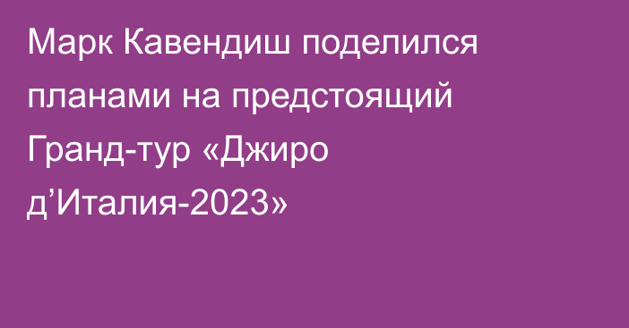 Марк Кавендиш поделился планами на предстоящий Гранд-тур «Джиро д’Италия-2023»