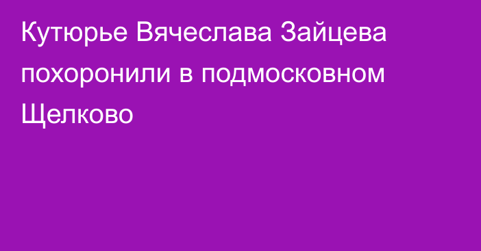 Кутюрье Вячеслава Зайцева похоронили в подмосковном Щелково