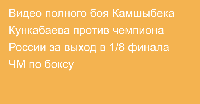 Видео полного боя Камшыбека Кункабаева против чемпиона России за выход в 1/8 финала ЧМ по боксу