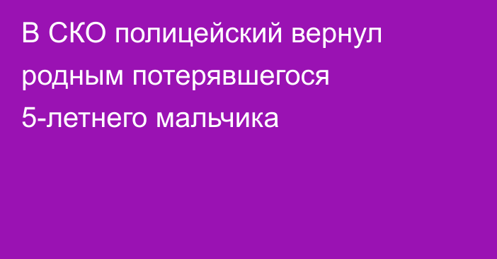 В СКО полицейский вернул родным потерявшегося 5-летнего мальчика