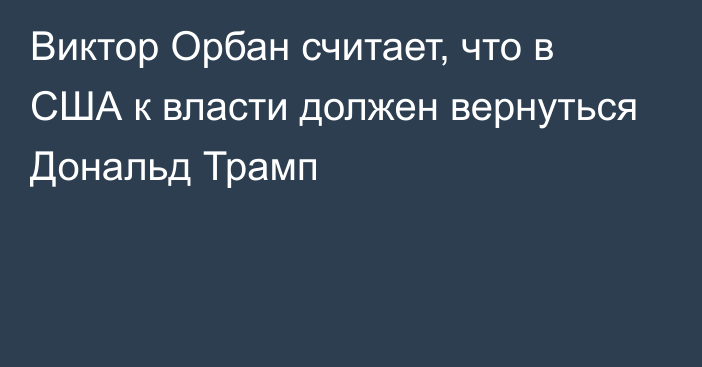 Виктор Орбан считает, что в США к власти должен вернуться Дональд Трамп