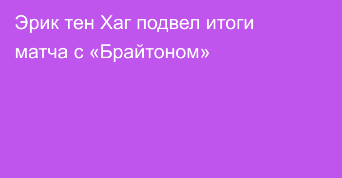 Эрик тен Хаг подвел итоги матча с «Брайтоном»