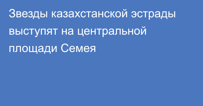 Звезды казахстанской эстрады выступят на центральной площади Семея