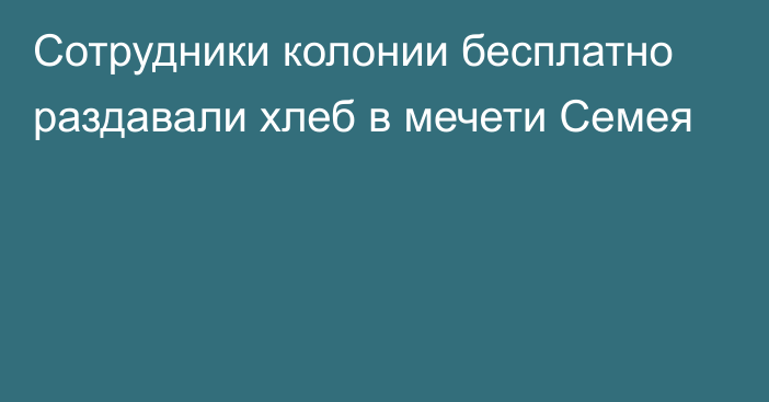 Сотрудники колонии бесплатно раздавали хлеб в мечети Семея