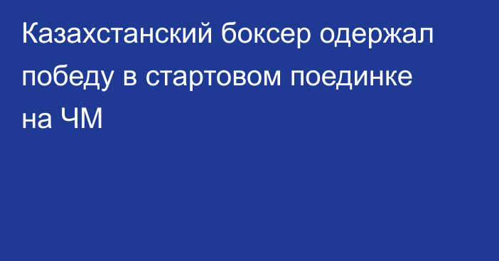 Казахстанский боксер одержал победу в стартовом поединке на ЧМ