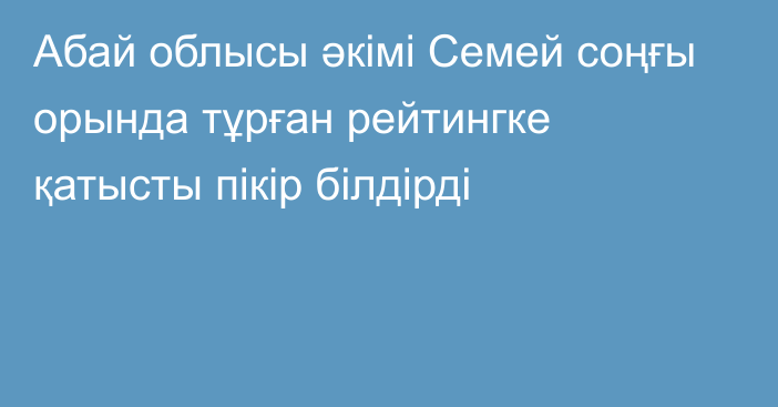 Абай облысы әкімі Семей соңғы орында тұрған рейтингке қатысты пікір білдірді