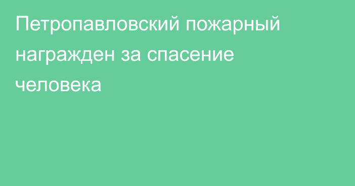 Петропавловский пожарный награжден за спасение человека