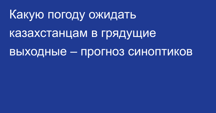 Какую погоду ожидать казахстанцам в грядущие выходные – прогноз синоптиков