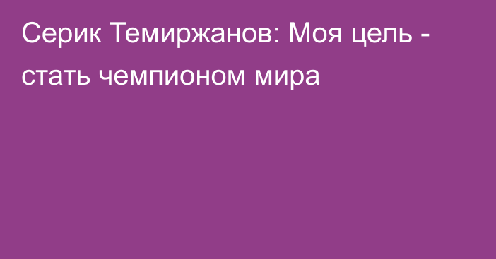 Серик Темиржанов: Моя цель - стать чемпионом мира