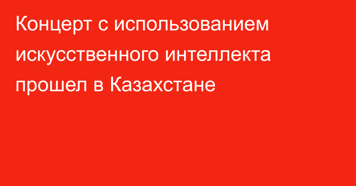 Концерт с использованием искусственного интеллекта прошел в Казахстане