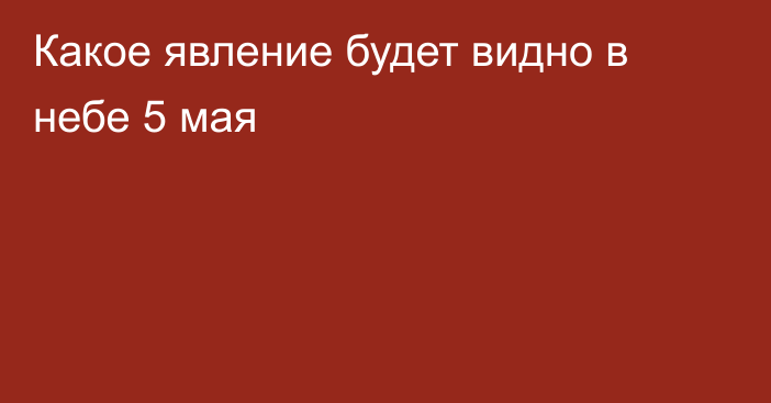 Какое явление будет видно в небе 5 мая