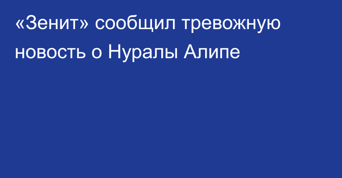 «Зенит» сообщил тревожную новость о Нуралы Алипе