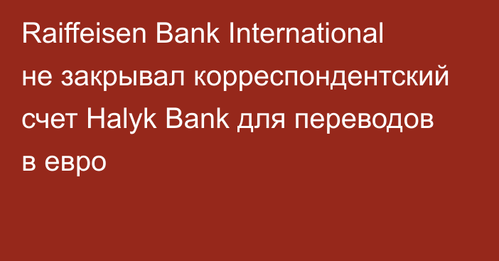 Raiffeisen Bank International не закрывал корреспондентский счет Halyk Bank для переводов в евро