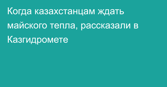 Когда казахстанцам ждать майского тепла, рассказали в Казгидромете