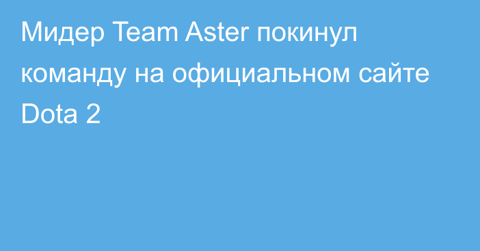 Мидер Team Aster покинул команду на официальном сайте Dota 2