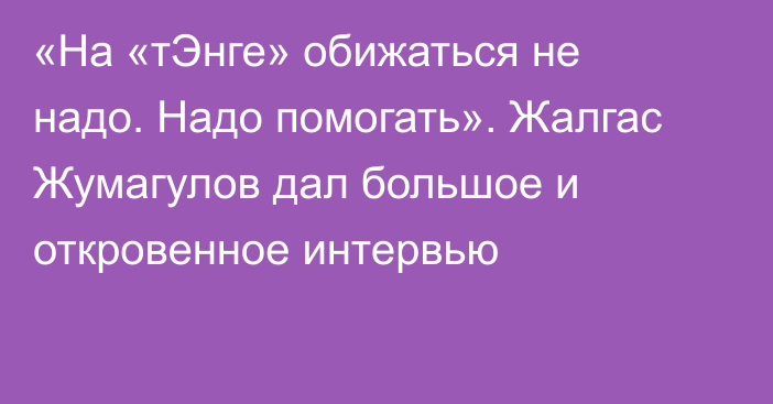 «На «тЭнге» обижаться не надо. Надо помогать». Жалгас Жумагулов дал большое и откровенное интервью