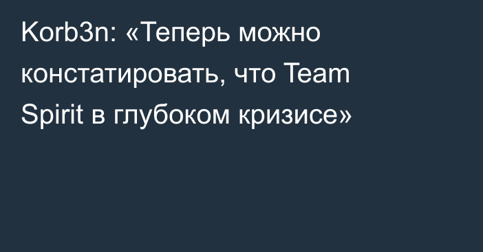 Korb3n: «Теперь можно констатировать, что Team Spirit в глубоком кризисе»