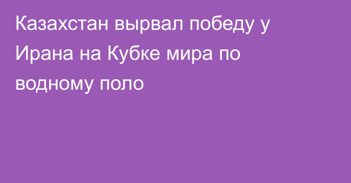 Казахстан вырвал победу у Ирана на Кубке мира по водному поло