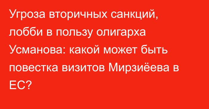 Угроза вторичных санкций, лобби в пользу олигарха Усманова: какой может быть повестка визитов Мирзиёева в ЕС?