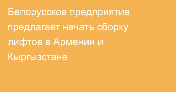 Белорусское предприятие предлагает начать сборку лифтов в Армении и Кыргызстане