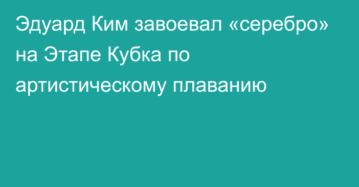 Эдуард Ким завоевал «серебро» на Этапе Кубка по артистическому плаванию