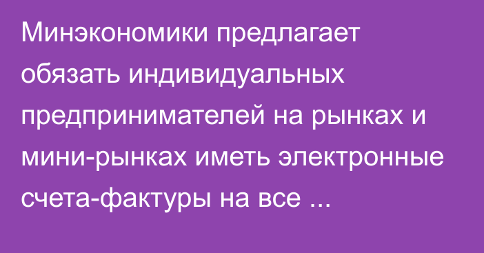 Минэкономики предлагает обязать индивидуальных предпринимателей на рынках и мини-рынках иметь электронные счета-фактуры на все реализуемые товары