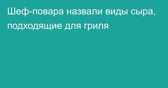 Шеф-повара назвали виды сыра, подходящие для гриля