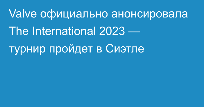 Valve официально анонсировала The International 2023 — турнир пройдет в Сиэтле