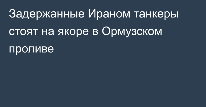 Задержанные Ираном танкеры стоят на якоре в Ормузском проливе