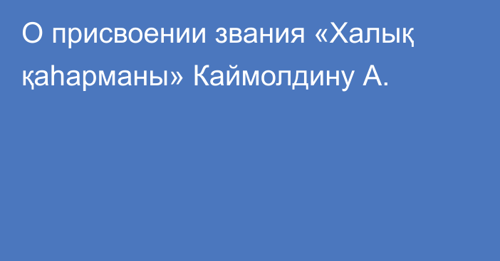 О присвоении звания «Халық қаһарманы» Каймолдину А.