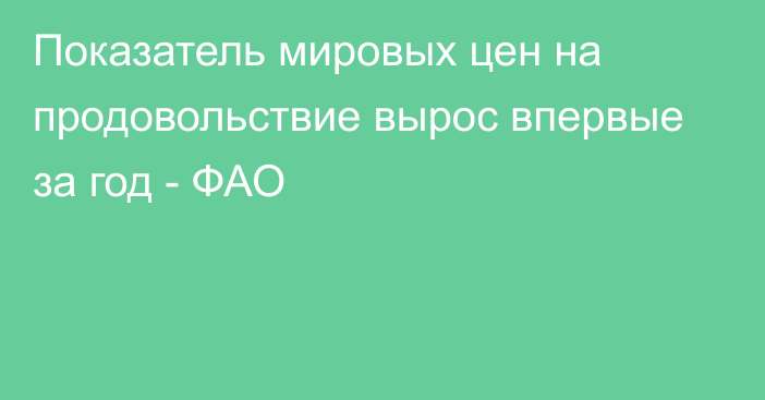 Показатель мировых цен на продовольствие вырос впервые за год - ФАО