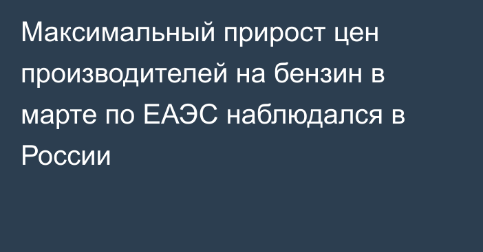 Максимальный прирост цен производителей на бензин в марте по ЕАЭС наблюдался в России