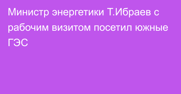 Министр энергетики Т.Ибраев с рабочим визитом посетил южные ГЭС