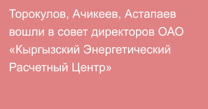 Торокулов, Ачикеев, Астапаев вошли в совет директоров ОАО «Кыргызский Энергетический Расчетный Центр»