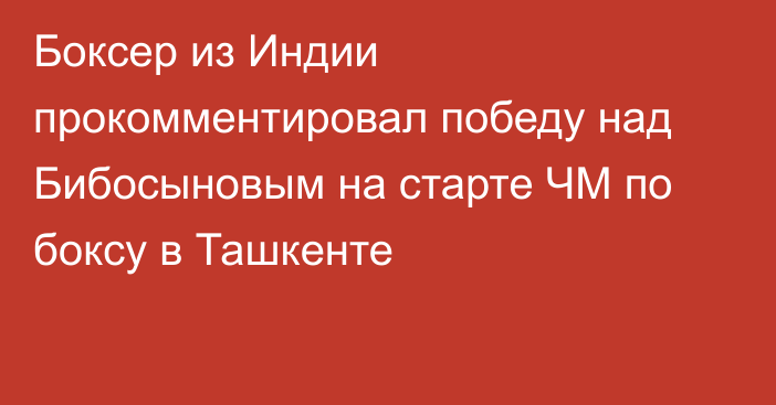 Боксер из Индии прокомментировал победу над Бибосыновым на старте ЧМ по боксу в Ташкенте