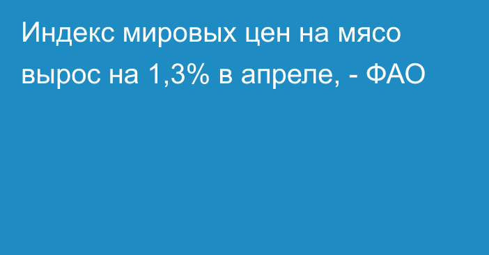 Индекс мировых цен на мясо вырос на 1,3% в апреле, - ФАО