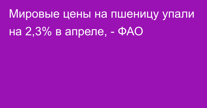 Мировые цены на пшеницу упали на 2,3% в апреле, - ФАО