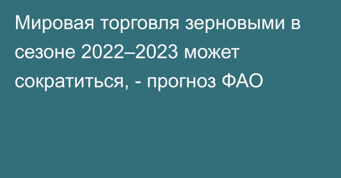 Мировая торговля зерновыми в сезоне 2022–2023 может сократиться, - прогноз ФАО