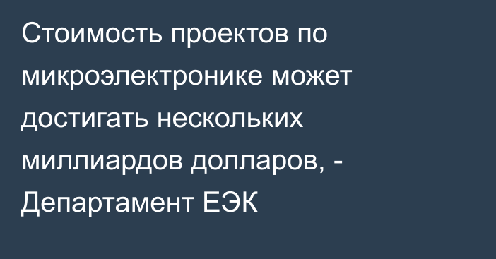 Стоимость проектов по микроэлектронике может достигать нескольких миллиардов долларов, - Департамент ЕЭК