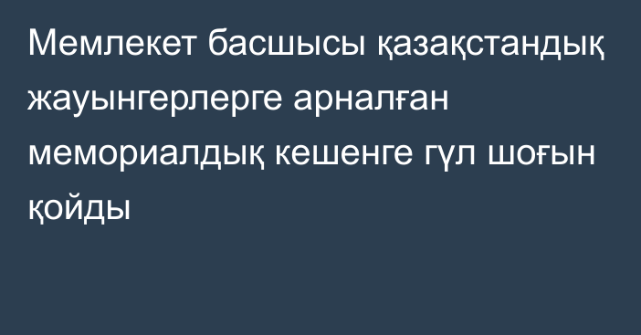 Мемлекет басшысы қазақстандық жауынгерлерге арналған мемориалдық кешенге гүл шоғын  қойды