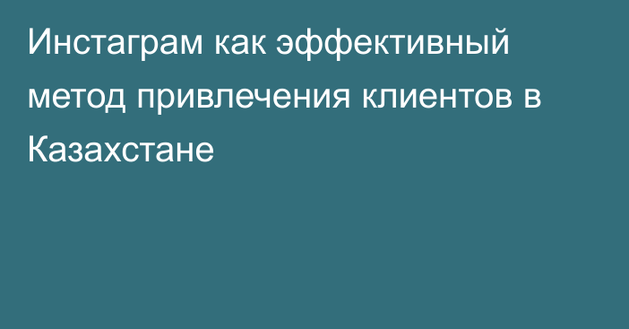 Инстаграм как эффективный метод привлечения клиентов в Казахстане