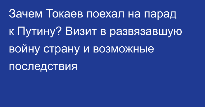 Зачем Токаев поехал на парад к Путину? Визит в развязавшую войну страну и возможные последствия