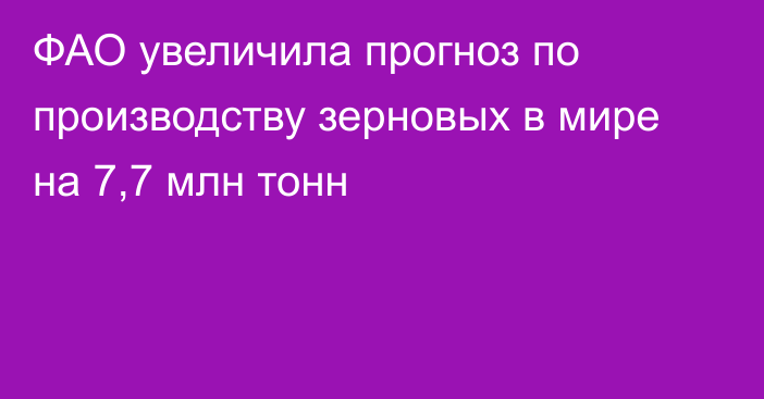 ФАО увеличила прогноз по производству зерновых в мире на 7,7 млн тонн