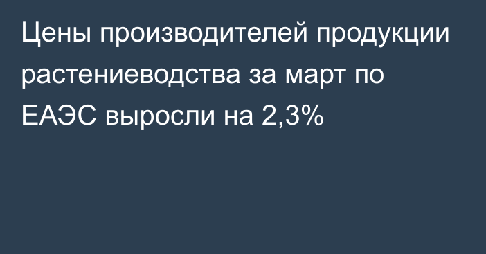 Цены производителей продукции растениеводства за март по ЕАЭС выросли на 2,3%