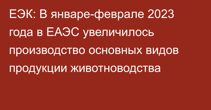 ЕЭК: В январе-феврале 2023 года в ЕАЭС увеличилось производство основных видов продукции животноводства