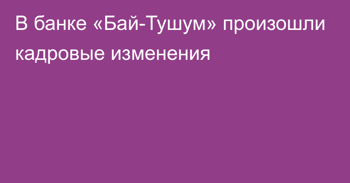 В банке «Бай-Тушум» произошли кадровые изменения