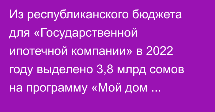 Из республиканского бюджета для «Государственной ипотечной компании» в 2022 году выделено 3,8 млрд сомов на программу «Мой дом 2021-2026», - Минфин